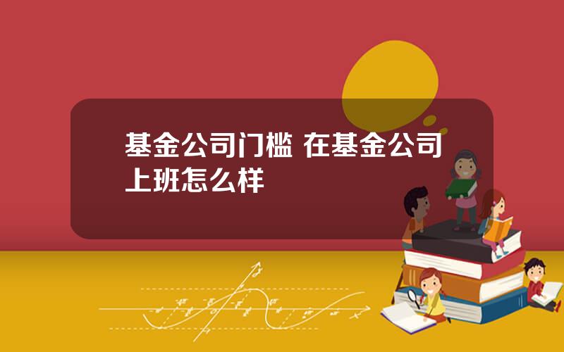 基金公司门槛 在基金公司上班怎么样